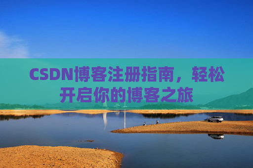 CSDN博客注册指南,轻松开启你的博客之旅 CSDN博客注册指南,轻松开启你的博客之旅